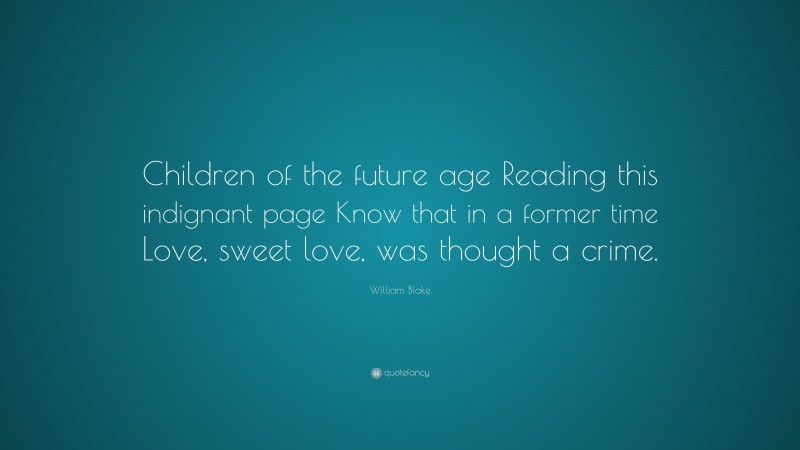 William Blake Quote: “Children of the future age Reading this indignant page Know that in a former time Love, sweet love, was thought a crime.”