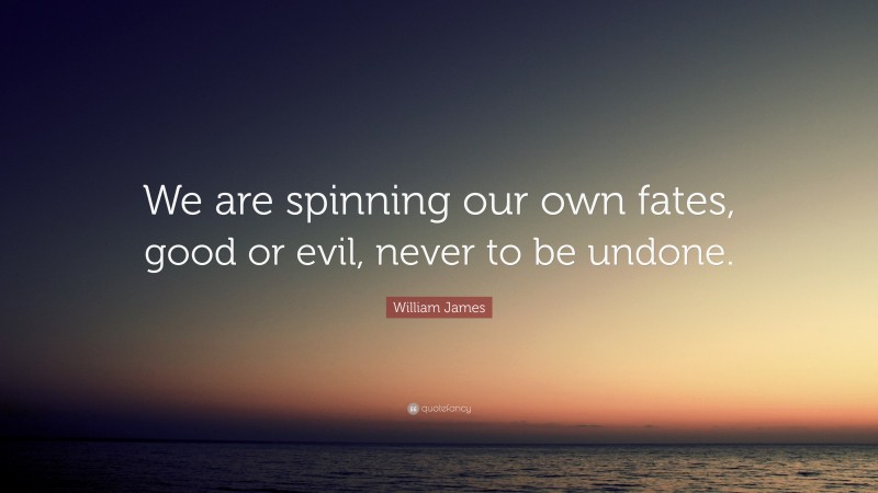 William James Quote: “We are spinning our own fates, good or evil, never to be undone.”