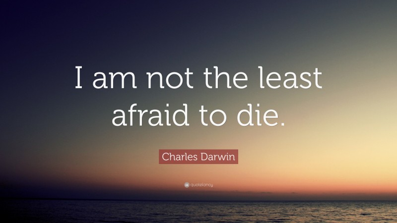 Charles Darwin Quote: “I am not the least afraid to die.”