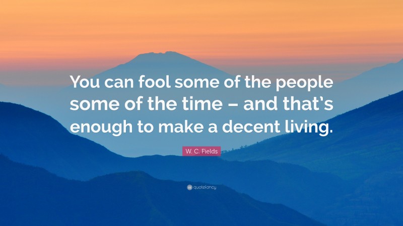 W. C. Fields Quote: “You can fool some of the people some of the time – and that’s enough to make a decent living.”