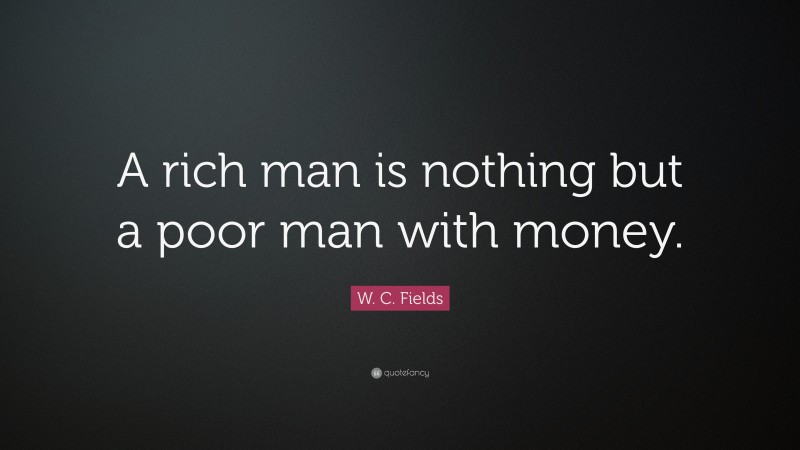 W. C. Fields Quote: “A rich man is nothing but a poor man with money.”