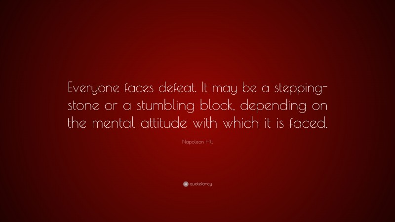 Napoleon Hill Quote: “Everyone faces defeat. It may be a stepping-stone or a stumbling block, depending on the mental attitude with which it is faced.”