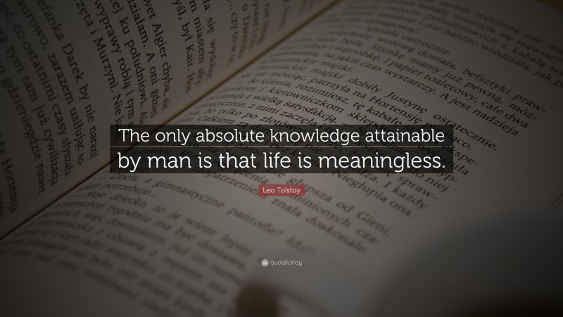 Leo Tolstoy Quote: “The only absolute knowledge attainable by man is that life is meaningless.”