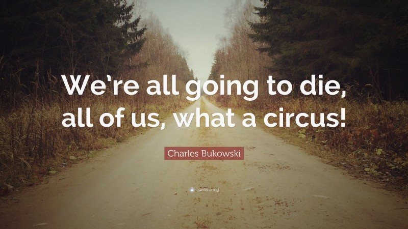 Charles Bukowski Quote: “We’re all going to die, all of us, what a circus!”