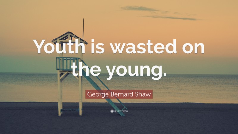 George Bernard Shaw Quote: “Youth is wasted on the young.”