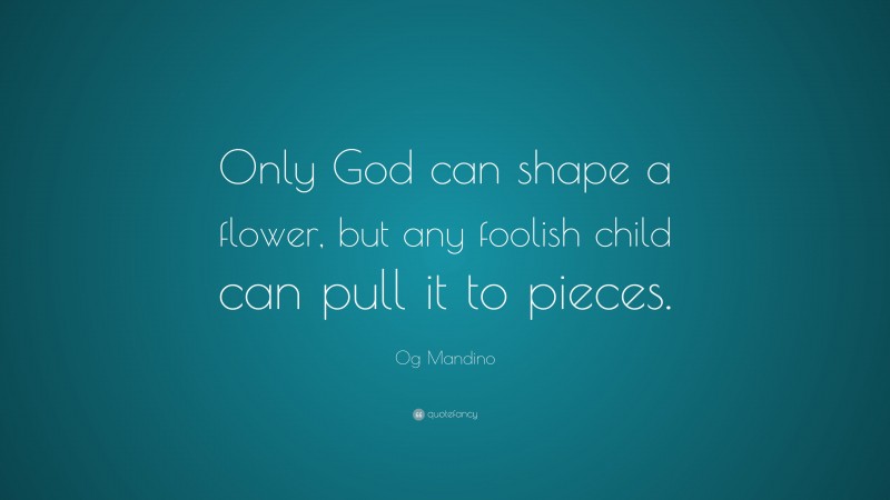 Og Mandino Quote: “Only God can shape a flower, but any foolish child can pull it to pieces.”