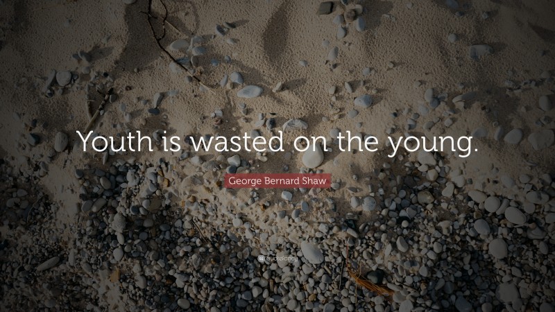 George Bernard Shaw Quote: “Youth is wasted on the young.”
