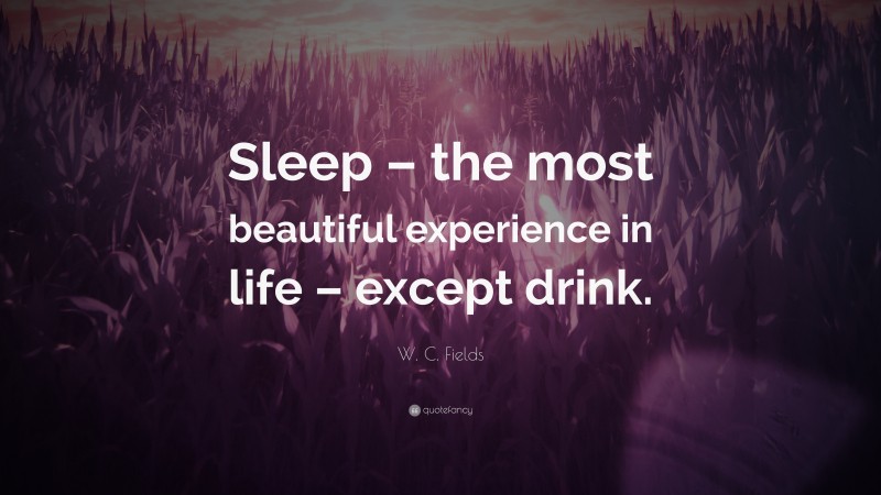 W. C. Fields Quote: “Sleep – the most beautiful experience in life – except drink.”