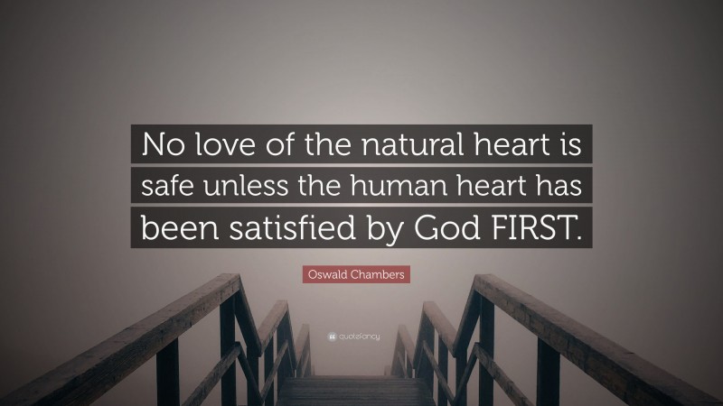 Oswald Chambers Quote: “No love of the natural heart is safe unless the human heart has been satisfied by God FIRST.”