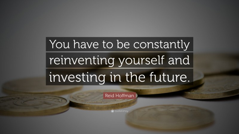 Reid Hoffman Quote: “You have to be constantly reinventing yourself and investing in the future.”