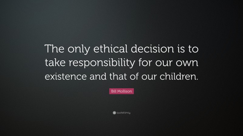 Bill Mollison Quote: “The only ethical decision is to take responsibility for our own existence and that of our children.”
