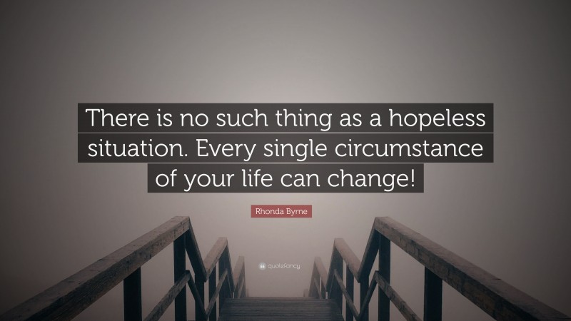 Rhonda Byrne Quote: “There is no such thing as a hopeless situation. Every single circumstance of your life can change!”