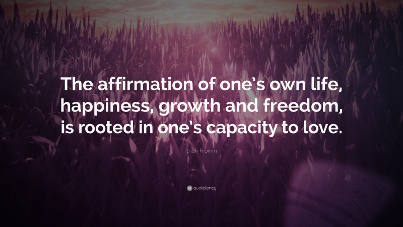 Erich Fromm Quote: “The affirmation of one’s own life, happiness, growth and freedom, is rooted in one’s capacity to love.”