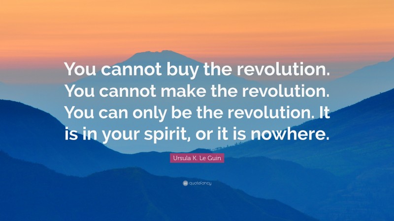 Ursula K. Le Guin Quote: “You cannot buy the revolution. You cannot make the revolution. You can only be the revolution. It is in your spirit, or it is nowhere.”