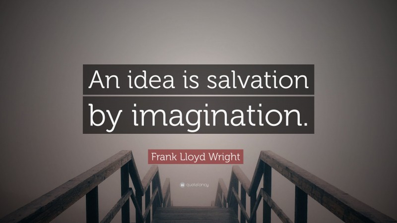 Frank Lloyd Wright Quote: “An idea is salvation by imagination.”