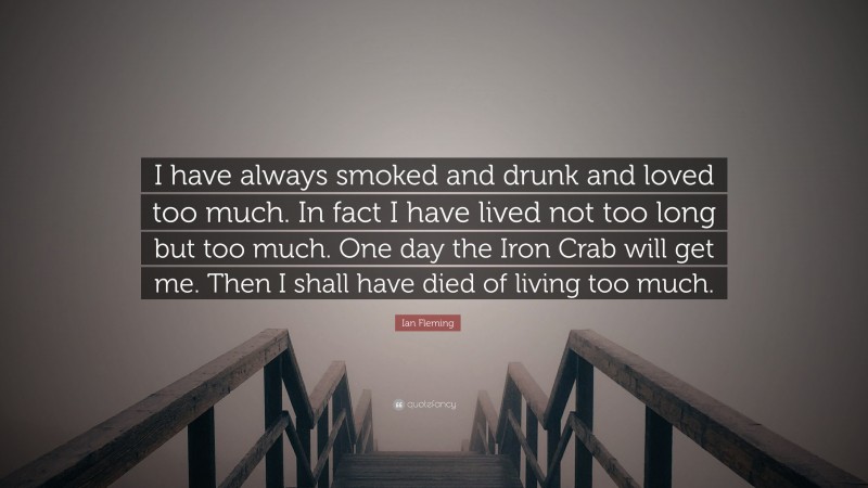 Ian Fleming Quote: “I have always smoked and drunk and loved too much. In fact I have lived not too long but too much. One day the Iron Crab will get me. Then I shall have died of living too much.”