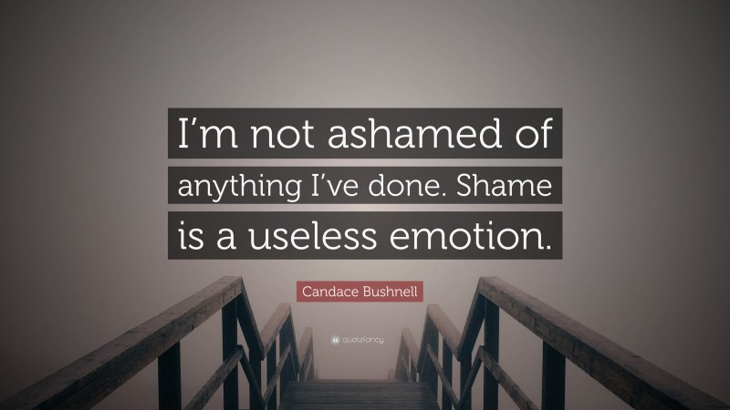 Candace Bushnell Quote: “I’m not ashamed of anything I’ve done. Shame is a useless emotion.”