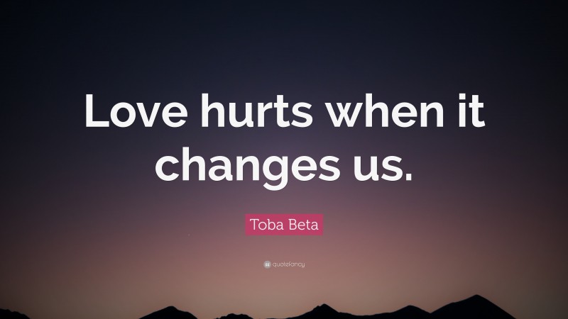 Toba Beta Quote: “Love hurts when it changes us.”