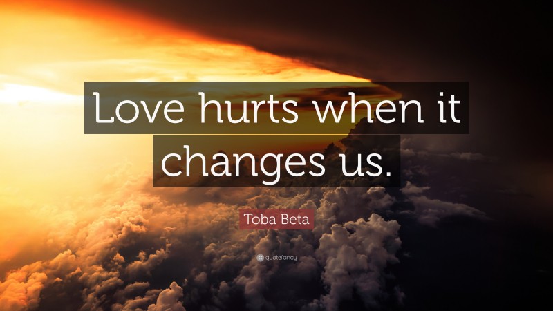 Toba Beta Quote: “Love hurts when it changes us.”