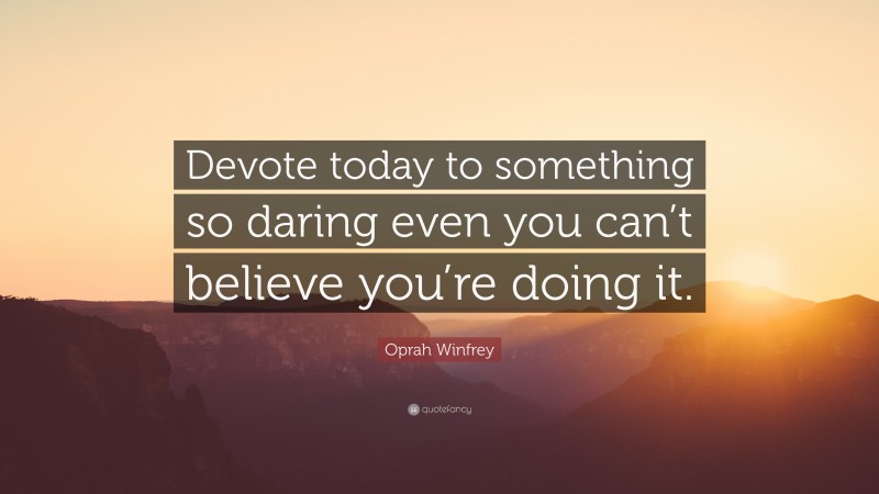 Oprah Winfrey Quote: “Devote today to something so daring even you can’t believe you’re doing it.”