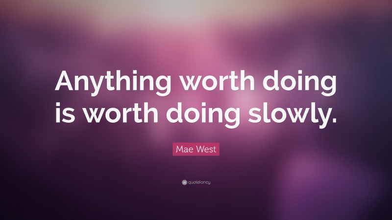 Mae West Quote: “Anything worth doing is worth doing slowly.”