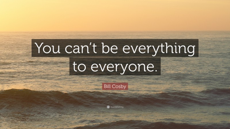 Bill Cosby Quote: “You can’t be everything to everyone.”