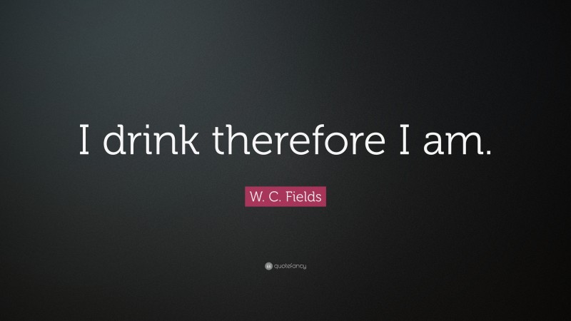 W. C. Fields Quote: “I drink therefore I am.”