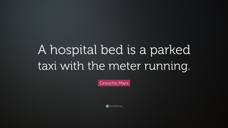 Groucho Marx Quote: “A hospital bed is a parked taxi with the meter running.”