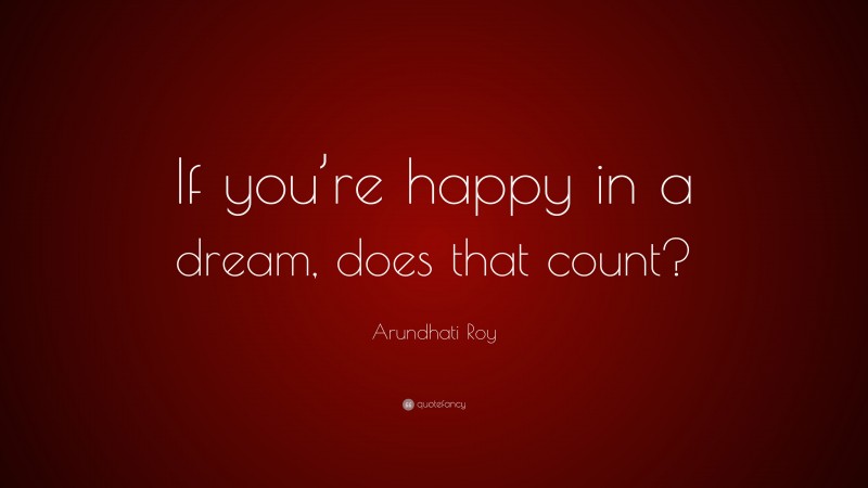 Arundhati Roy Quote: “If you’re happy in a dream, does that count?”