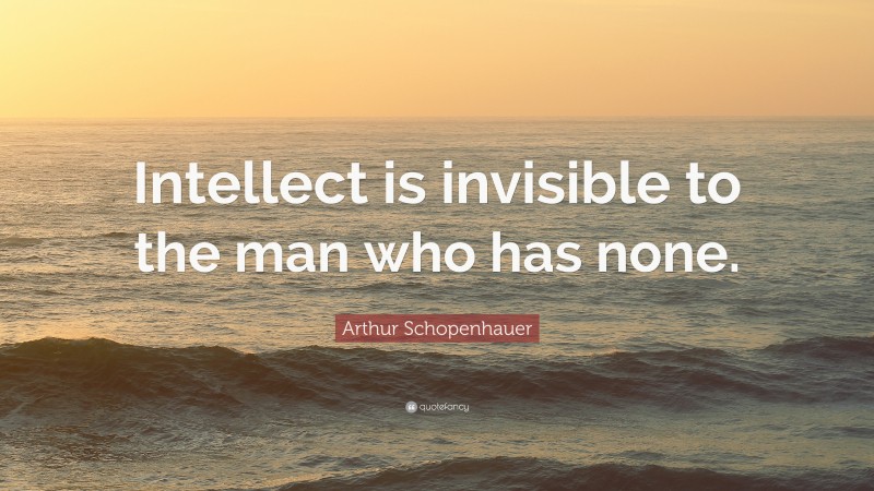 Arthur Schopenhauer Quote: “Intellect is invisible to the man who has none.”