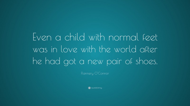 Flannery O'Connor Quote: “Even a child with normal feet was in love with the world after he had got a new pair of shoes.”