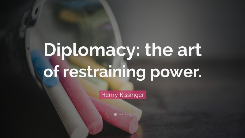 Henry Kissinger Quote: “Diplomacy: the art of restraining power.”