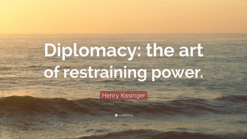 Henry Kissinger Quote: “Diplomacy: the art of restraining power.”
