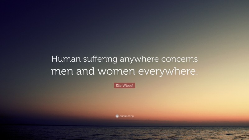 Elie Wiesel Quote: “Human suffering anywhere concerns men and women everywhere.”