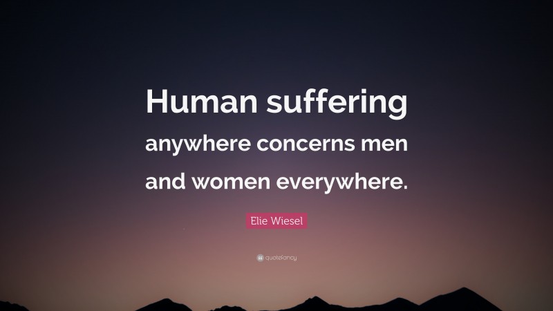 Elie Wiesel Quote: “Human suffering anywhere concerns men and women everywhere.”