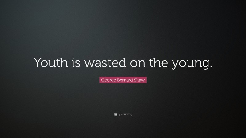 George Bernard Shaw Quote: “Youth is wasted on the young.”