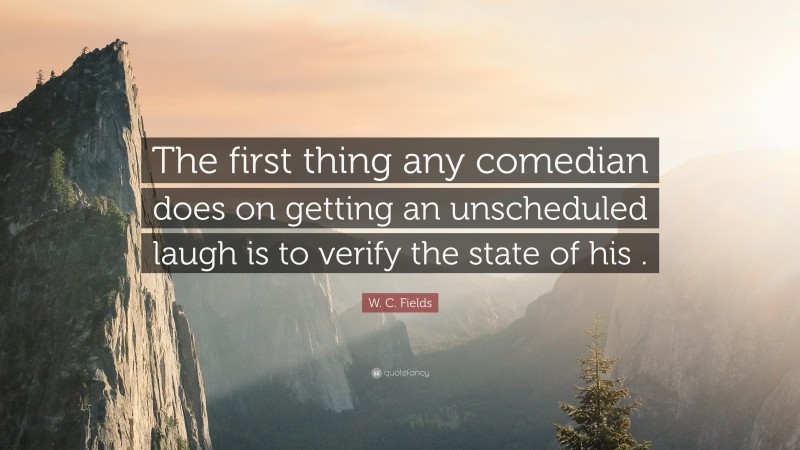 W. C. Fields Quote: “The first thing any comedian does on getting an unscheduled laugh is to verify the state of his .”