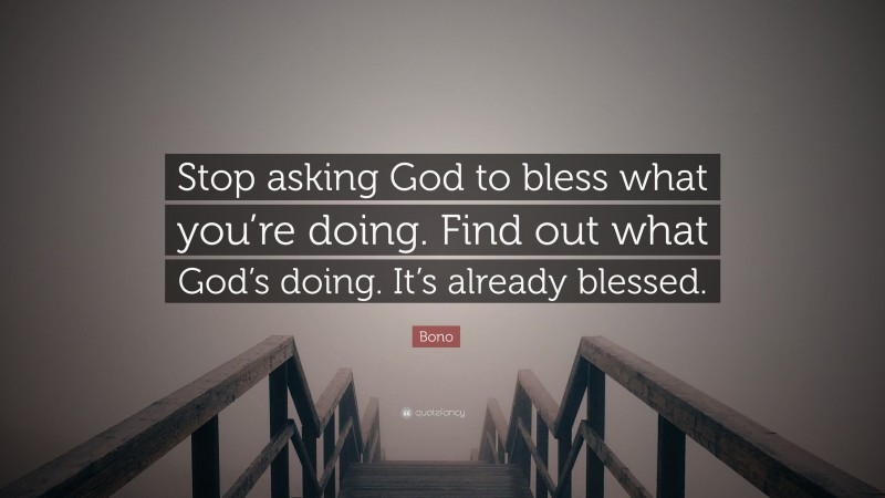 Bono Quote: “Stop asking God to bless what you’re doing. Find out what God’s doing. It’s already blessed.”