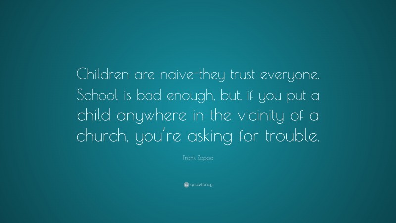 Frank Zappa Quote: “Children are naive-they trust everyone. School is bad enough, but, if you put a child anywhere in the vicinity of a church, you’re asking for trouble.”