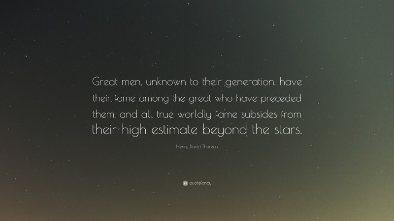 Henry David Thoreau Quote: “Great men, unknown to their generation, have their fame among the great who have preceded them, and all true worldly fame subsides from their high estimate beyond the stars.”