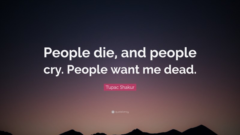 Tupac Shakur Quote: “People die, and people cry. People want me dead.”