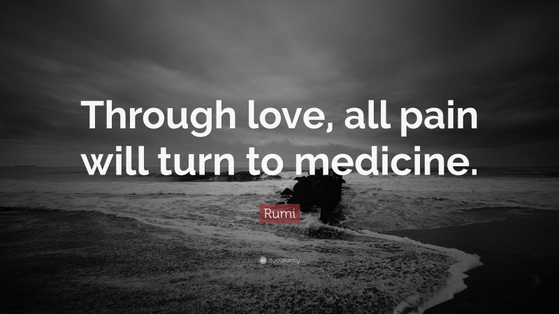 Rumi Quote: “Through love, all pain will turn to medicine.”
