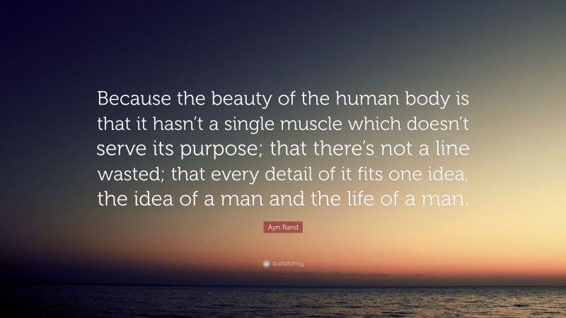 Ayn Rand Quote: “Because the beauty of the human body is that it hasn’t a single muscle which doesn’t serve its purpose; that there’s not a line wasted; that every detail of it fits one idea, the idea of a man and the life of a man.”