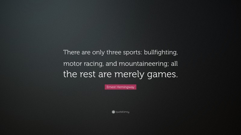 Ernest Hemingway Quote: “There are only three sports: bullfighting, motor racing, and mountaineering; all the rest are merely games.”