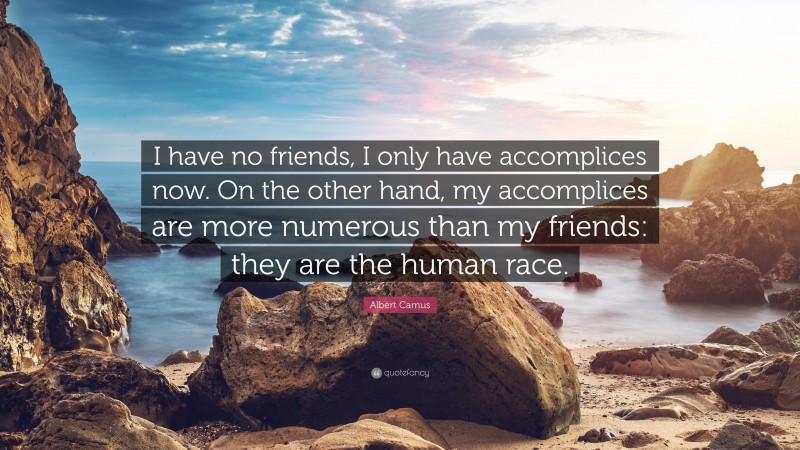 Albert Camus Quote: “I have no friends, I only have accomplices now. On the other hand, my accomplices are more numerous than my friends: they are the human race.”