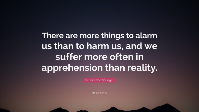 Seneca the Younger Quote: “There are more things to alarm us than to harm us, and we suffer more often in apprehension than reality.”