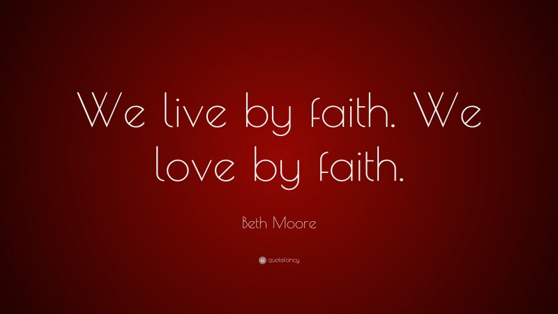 Beth Moore Quote: “We live by faith. We love by faith.”