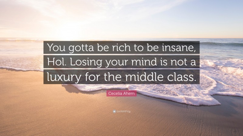 Cecelia Ahern Quote: “You gotta be rich to be insane, Hol. Losing your mind is not a luxury for the middle class.”