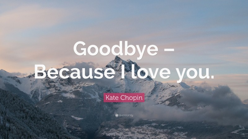 Kate Chopin Quote: “Goodbye – Because I love you.”