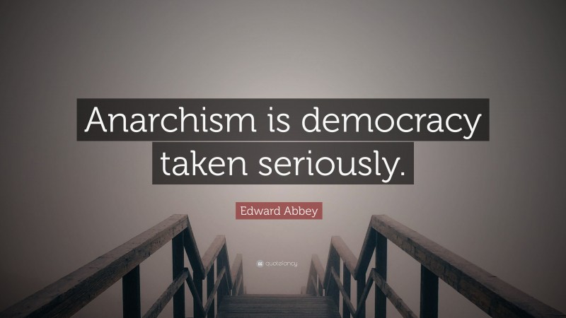 Edward Abbey Quote: “Anarchism is democracy taken seriously.”